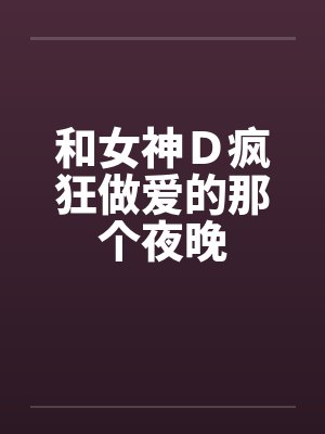和女神Ｄ疯狂做爱的那个夜晚笔趣阁无弹窗封面