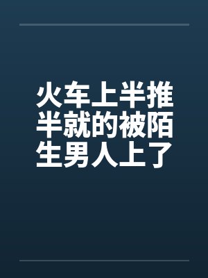 火车上半推半就的被陌生男人上了by佚名封面
