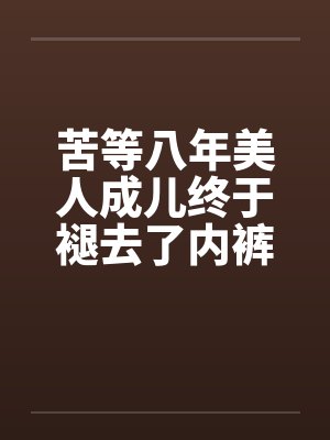 苦等八年美人成儿终于褪去了内裤by佚名笔趣阁无弹窗封面