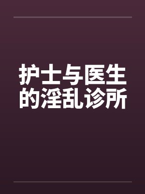 护士与医生的淫乱诊所笔趣阁无弹窗封面