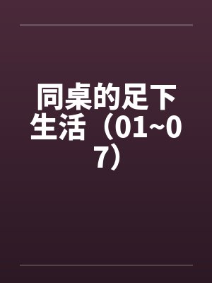 同桌的足下生活（01~07）by佚名封面