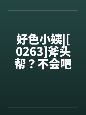 好色小姨|[0263]斧头帮？不会吧？by佚名封面