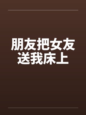 朋友把女友送我床上笔趣阁无弹窗封面