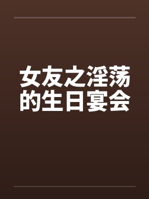 女友之淫荡的生日宴会by佚名封面