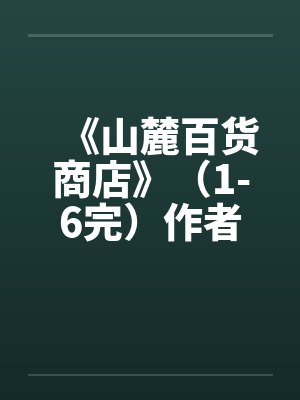 《山麓百货商店》（1-6完）作者：风流且非所愿笔趣阁无弹窗封面