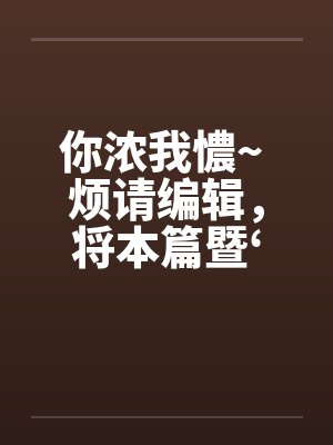 你浓我憹~ 烦请编辑，将本篇暨‘出租~’移至原创栏目。俾便作者发表续篇、新篇。上开等因，惠请查照为荷封面