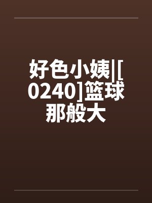 好色小姨|[0240]篮球那般大封面