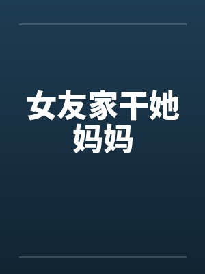 女友家干她妈妈by佚名封面