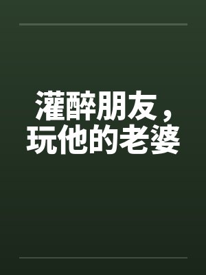 灌醉朋友，玩他的老婆by佚名笔趣阁无弹窗封面