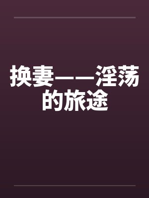 换妻——淫荡的旅途笔趣阁无弹窗封面