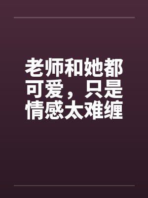 老师和她都可爱，只是情感太难缠笔趣阁无弹窗封面