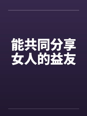 能共同分享女人的益友by佚名笔趣阁无弹窗封面
