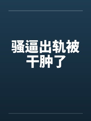 骚逼出轨被干肿了笔趣阁无弹窗封面