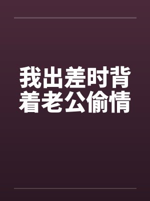 我出差时背着老公偷情by佚名笔趣阁无弹窗封面