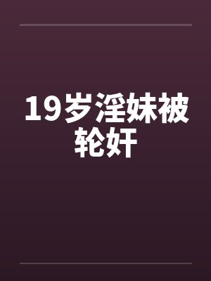 19岁淫妹被轮奸笔趣阁无弹窗封面