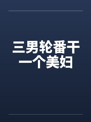 三男轮番干一个美妇封面