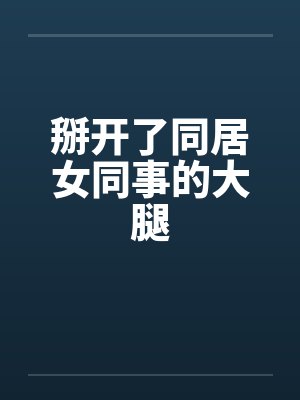 掰开了同居女同事的大腿笔趣阁无弹窗封面