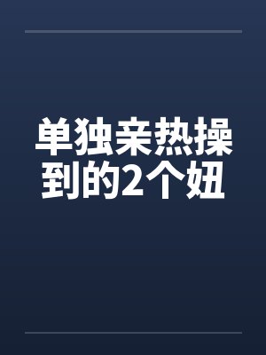 单独亲热操到的2个妞笔趣阁无弹窗封面