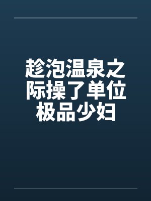 趁泡温泉之际操了单位极品少妇笔趣阁无弹窗封面
