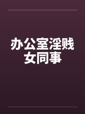 办公室淫贱女同事by佚名笔趣阁无弹窗封面