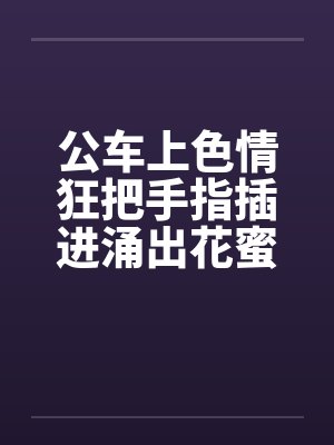 公车上色情狂把手指插进涌出花蜜的小穴中封面