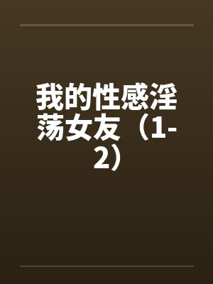 我的性感淫荡女友（1-2）笔趣阁无弹窗封面