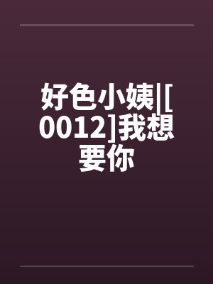 好色小姨|[0012]我想要你笔趣阁无弹窗封面