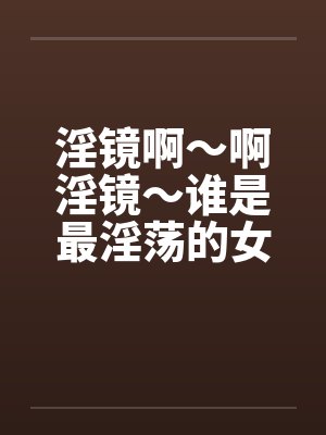 淫镜啊～啊淫镜～谁是最淫荡的女人封面
