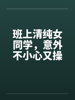 班上清纯女同学，意外不小心又操了女教授笔趣阁无弹窗封面