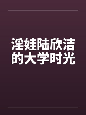 淫娃陆欣洁的大学时光笔趣阁无弹窗封面