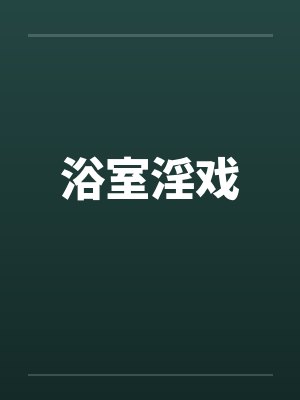 浴室淫戏笔趣阁无弹窗封面