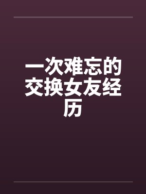 一次难忘的交换女友经历笔趣阁无弹窗封面