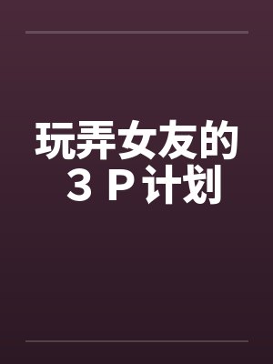 玩弄女友的３Ｐ计划by佚名封面