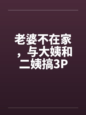 老婆不在家，与大姨和二姨搞3P封面