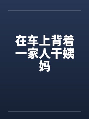 在车上背着一家人干姨妈by佚名笔趣阁无弹窗封面