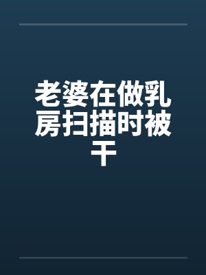 老婆在做乳房扫描时被干by佚名封面