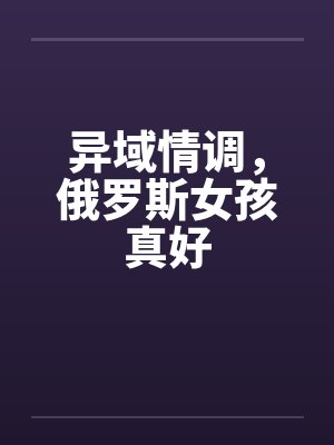 异域情调，俄罗斯女孩真好by佚名笔趣阁无弹窗封面