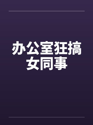 办公室狂搞女同事笔趣阁无弹窗封面