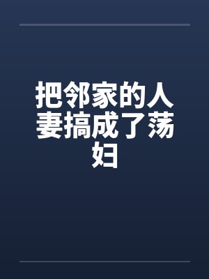 把邻家的人妻搞成了荡妇笔趣阁无弹窗封面