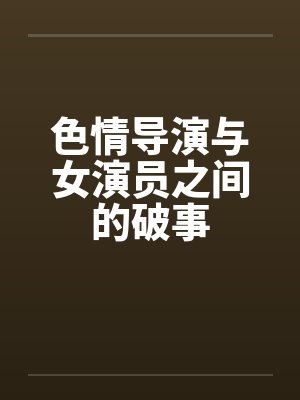 色情导演与女演员之间的破事by佚名笔趣阁无弹窗封面