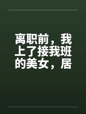 离职前，我上了接我班的美女，居然是个处女by佚名封面
