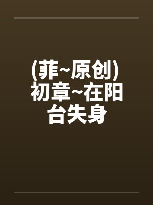 (菲~原创) 初章~在阳台失身笔趣阁无弹窗封面
