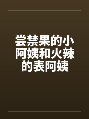 尝禁果的小阿姨和火辣的表阿姨by佚名封面