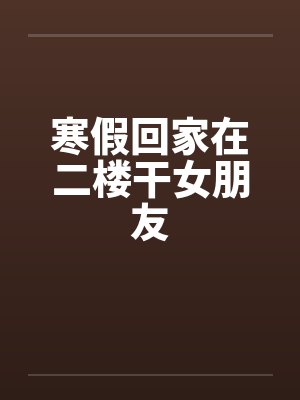 寒假回家在二楼干女朋友by佚名笔趣阁无弹窗封面