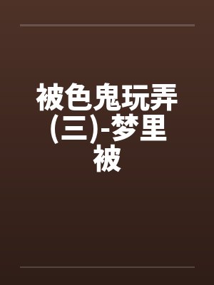 被色鬼玩弄(三)-梦里被by佚名笔趣阁无弹窗封面