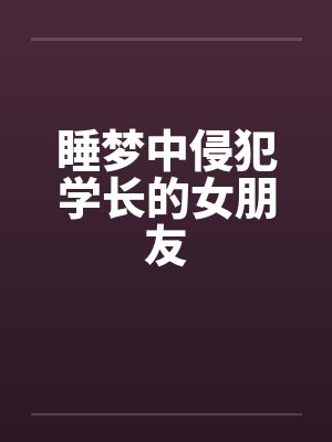 睡梦中侵犯学长的女朋友笔趣阁无弹窗封面