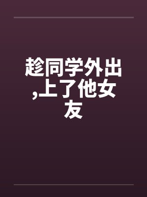 趁同学外出,上了他女友笔趣阁无弹窗封面