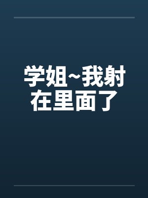 学姐~我射在里面了笔趣阁无弹窗封面