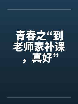 青春之“到老师家补课，真好”by佚名笔趣阁无弹窗封面