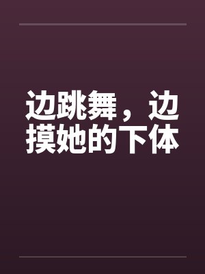 边跳舞，边摸她的下体by佚名笔趣阁无弹窗封面